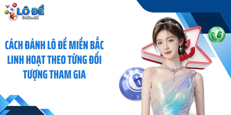 Cách đánh lô đề miền Bắc linh hoạt theo từng đối tượng tham gia