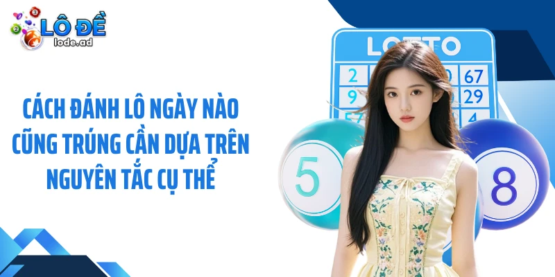 Cách đánh lô ngày nào cũng trúng cần dựa trên nguyên tắc cụ thể