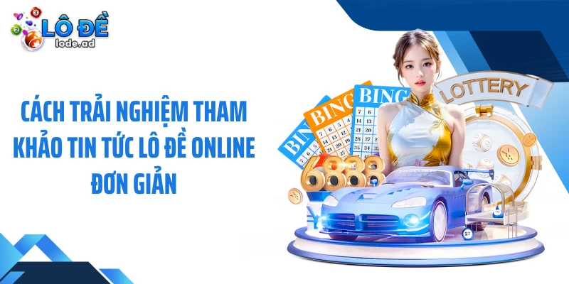 Cách trải nghiệm tham khảo tin tức lô đề online đơn giản