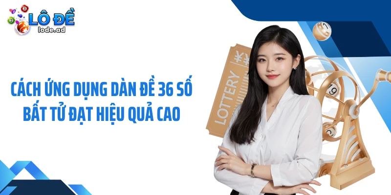 Cách ứng dụng dàn đề 36 số bất tử đạt hiệu quả cao