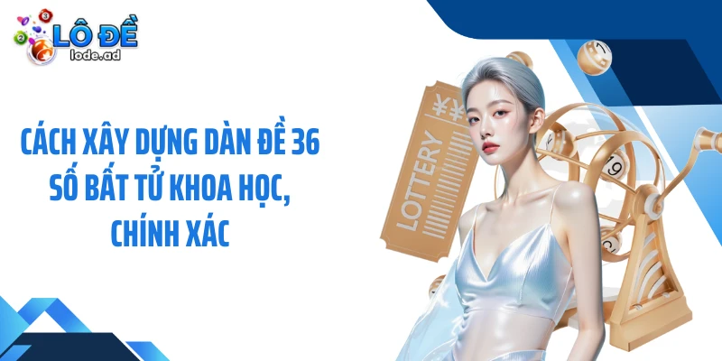 Cách xây dựng dàn đề 36 số bất tử khoa học, chính xác