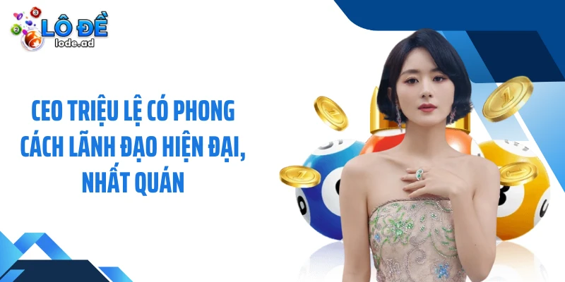 CEO Triệu Lệ có phong cách lãnh đạo hiện đại, nhất quán