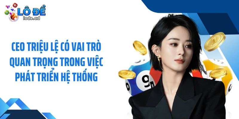 CEO Triệu Lệ có vai trò quan trọng trong việc phát triển hệ thống
