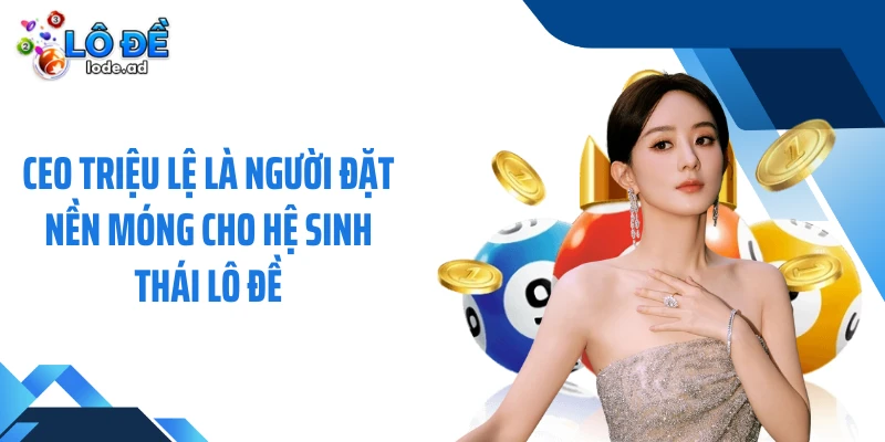 CEO Triệu Lệ là người đặt nền móng cho hệ sinh thái Lô đề