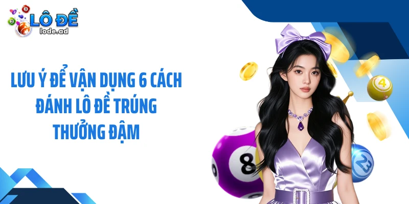 Lưu ý để vận dụng 6 cách đánh lô đề trúng thưởng đậm