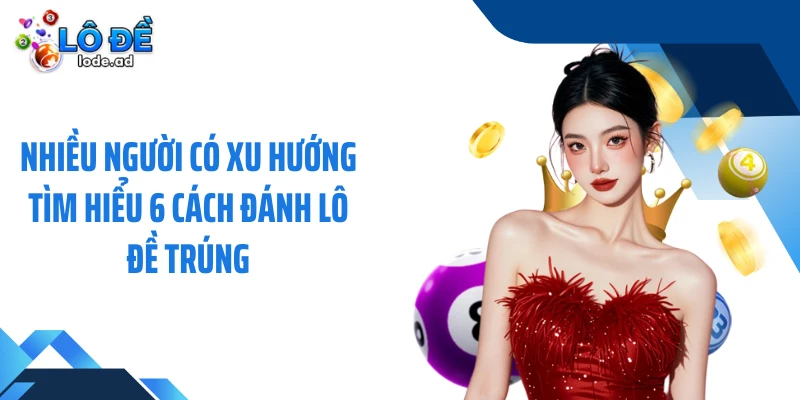 Nhiều người có xu hướng tìm hiểu 6 cách đánh lô đề trúng